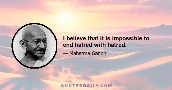 I believe that it is impossible to end hatred with hatred.