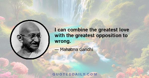 I can combine the greatest love with the greatest opposition to wrong.