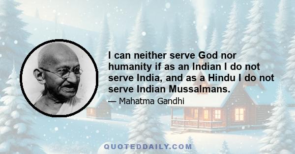 I can neither serve God nor humanity if as an Indian I do not serve India, and as a Hindu I do not serve Indian Mussalmans.