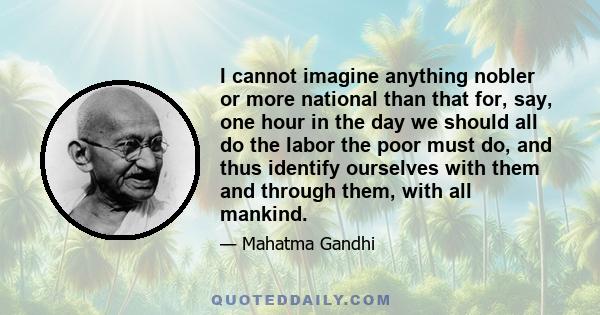 I cannot imagine anything nobler or more national than that for, say, one hour in the day we should all do the labor the poor must do, and thus identify ourselves with them and through them, with all mankind.