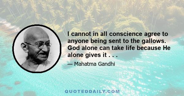 I cannot in all conscience agree to anyone being sent to the gallows. God alone can take life because He alone gives it . . .