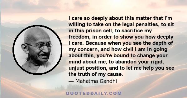 I care so deeply about this matter that I'm willing to take on the legal penalties, to sit in this prison cell, to sacrifice my freedom, in order to show you how deeply I care. Because when you see the depth of my