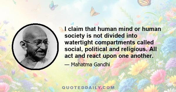 I claim that human mind or human society is not divided into watertight compartments called social, political and religious. All act and react upon one another.