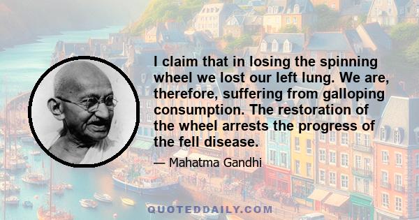 I claim that in losing the spinning wheel we lost our left lung. We are, therefore, suffering from galloping consumption. The restoration of the wheel arrests the progress of the fell disease.