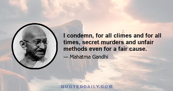 I condemn, for all climes and for all times, secret murders and unfair methods even for a fair cause.