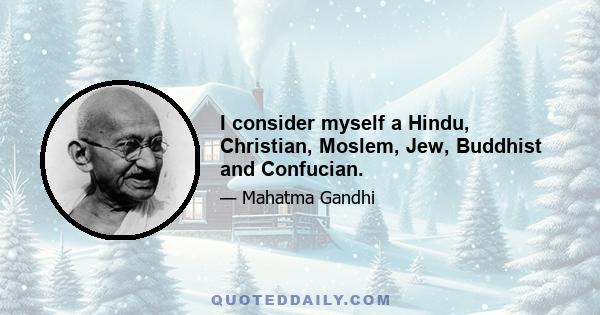 I consider myself a Hindu, Christian, Moslem, Jew, Buddhist and Confucian.