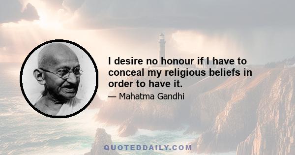 I desire no honour if I have to conceal my religious beliefs in order to have it.