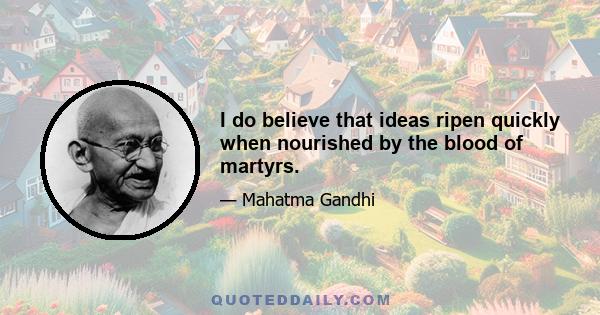 I do believe that ideas ripen quickly when nourished by the blood of martyrs.