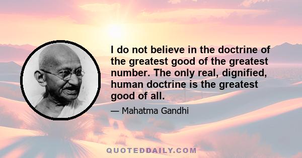 I do not believe in the doctrine of the greatest good of the greatest number. The only real, dignified, human doctrine is the greatest good of all.