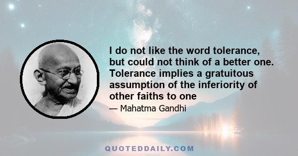 I do not like the word tolerance, but could not think of a better one. Tolerance implies a gratuitous assumption of the inferiority of other faiths to one