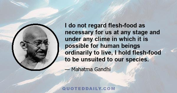 I do not regard flesh-food as necessary for us at any stage and under any clime in which it is possible for human beings ordinarily to live, I hold flesh-food to be unsuited to our species.