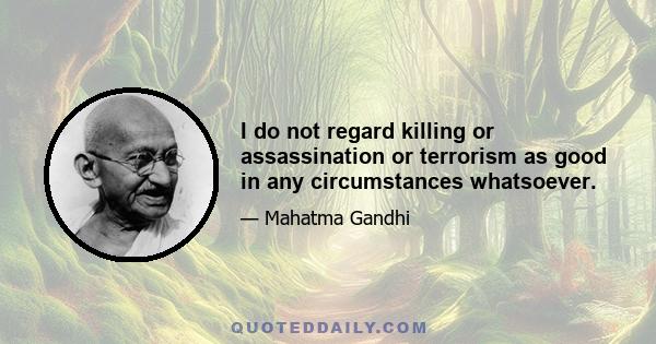 I do not regard killing or assassination or terrorism as good in any circumstances whatsoever.