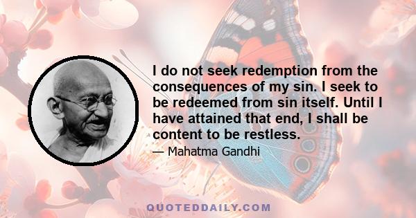 I do not seek redemption from the consequences of my sin. I seek to be redeemed from sin itself. Until I have attained that end, I shall be content to be restless.