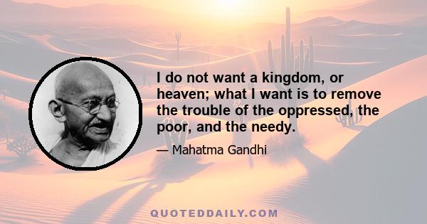 I do not want a kingdom, or heaven; what I want is to remove the trouble of the oppressed, the poor, and the needy.