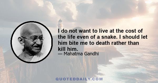 I do not want to live at the cost of the life even of a snake. I should let him bite me to death rather than kill him.