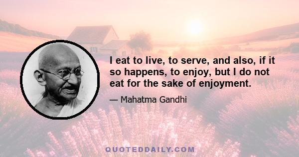 I eat to live, to serve, and also, if it so happens, to enjoy, but I do not eat for the sake of enjoyment.