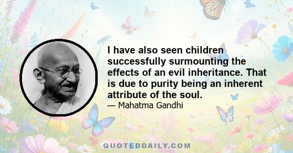 I have also seen children successfully surmounting the effects of an evil inheritance. That is due to purity being an inherent attribute of the soul.