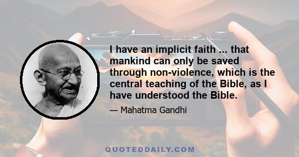 I have an implicit faith ... that mankind can only be saved through non-violence, which is the central teaching of the Bible, as I have understood the Bible.