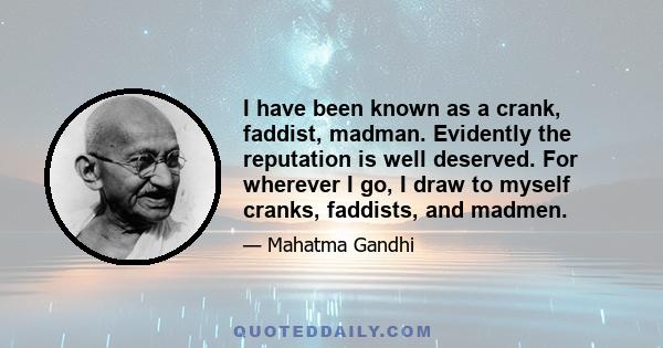 I have been known as a crank, faddist, madman. Evidently the reputation is well deserved. For wherever I go, I draw to myself cranks, faddists, and madmen.