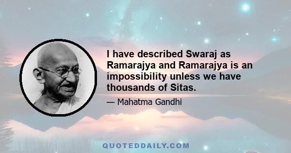 I have described Swaraj as Ramarajya and Ramarajya is an impossibility unless we have thousands of Sitas.