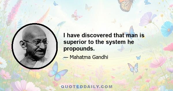 I have discovered that man is superior to the system he propounds.