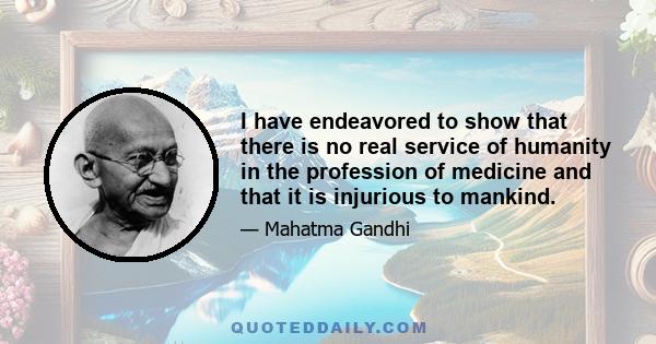 I have endeavored to show that there is no real service of humanity in the profession of medicine and that it is injurious to mankind.