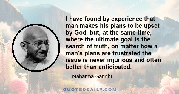 I have found by experience that man makes his plans to be upset by God, but, at the same time, where the ultimate goal is the search of truth, on matter how a man's plans are frustrated the issue is never injurious and