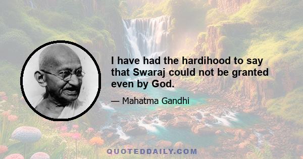 I have had the hardihood to say that Swaraj could not be granted even by God.