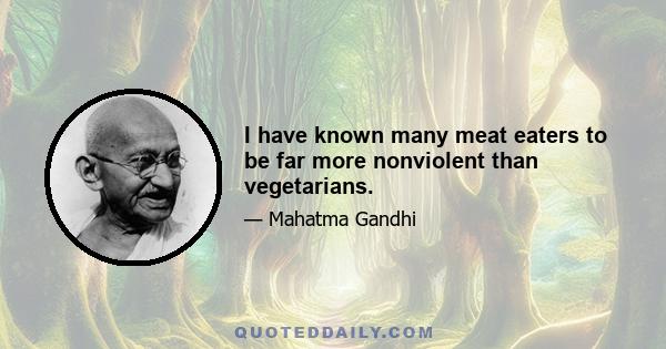 I have known many meat eaters to be far more nonviolent than vegetarians.