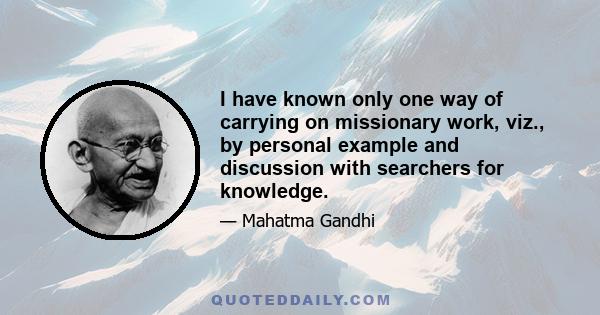 I have known only one way of carrying on missionary work, viz., by personal example and discussion with searchers for knowledge.