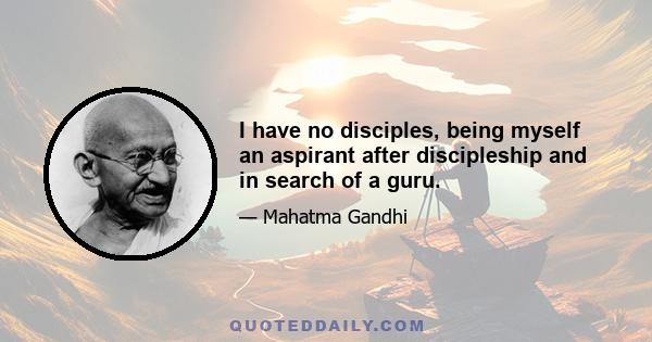 I have no disciples, being myself an aspirant after discipleship and in search of a guru.