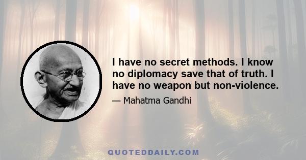 I have no secret methods. I know no diplomacy save that of truth. I have no weapon but non-violence.