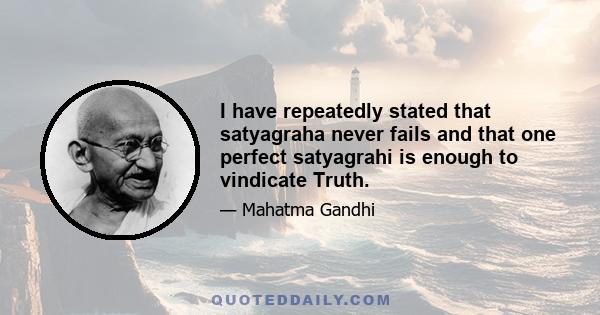 I have repeatedly stated that satyagraha never fails and that one perfect satyagrahi is enough to vindicate Truth.