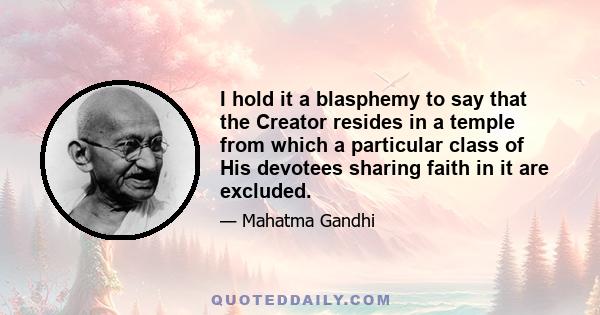 I hold it a blasphemy to say that the Creator resides in a temple from which a particular class of His devotees sharing faith in it are excluded.