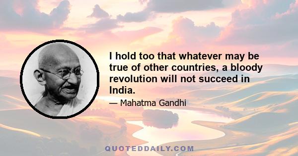 I hold too that whatever may be true of other countries, a bloody revolution will not succeed in India.