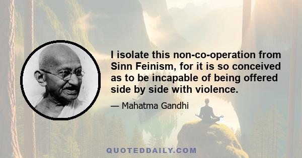 I isolate this non-co-operation from Sinn Feinism, for it is so conceived as to be incapable of being offered side by side with violence.