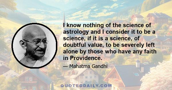 I know nothing of the science of astrology and I consider it to be a science, if it is a science, of doubtful value, to be severely left alone by those who have any faith in Providence.