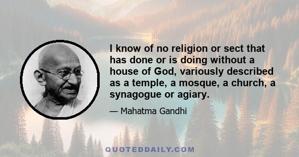 I know of no religion or sect that has done or is doing without a house of God, variously described as a temple, a mosque, a church, a synagogue or agiary.