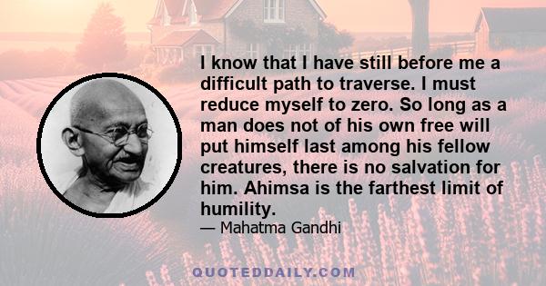 I know that I have still before me a difficult path to traverse. I must reduce myself to zero. So long as a man does not of his own free will put himself last among his fellow creatures, there is no salvation for him.