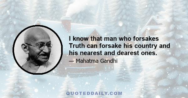 I know that man who forsakes Truth can forsake his country and his nearest and dearest ones.