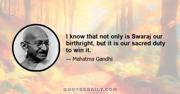 I know that not only is Swaraj our birthright, but it is our sacred duty to win it.