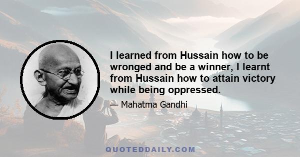 I learned from Hussain how to be wronged and be a winner, I learnt from Hussain how to attain victory while being oppressed.