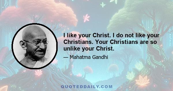 I like your Christ. I do not like your Christians. Your Christians are so unlike your Christ.