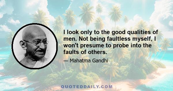 I look only to the good qualities of men. Not being faultless myself, I won't presume to probe into the faults of others.