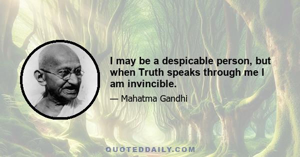 I may be a despicable person, but when Truth speaks through me I am invincible.