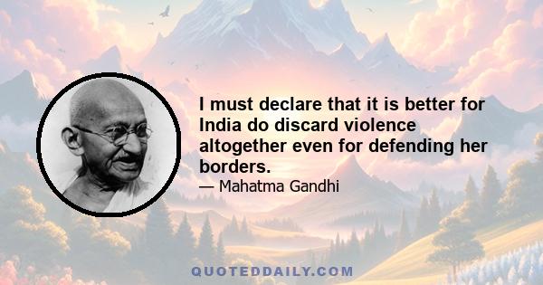 I must declare that it is better for India do discard violence altogether even for defending her borders.