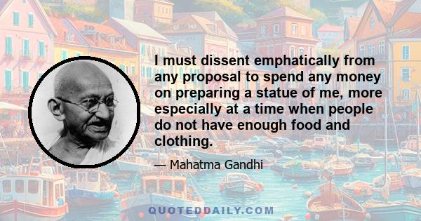 I must dissent emphatically from any proposal to spend any money on preparing a statue of me, more especially at a time when people do not have enough food and clothing.