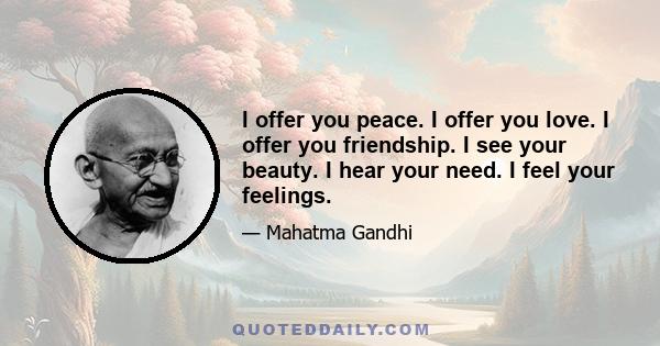 I offer you peace. I offer you love. I offer you friendship. I see your beauty. I hear your need. I feel your feelings.