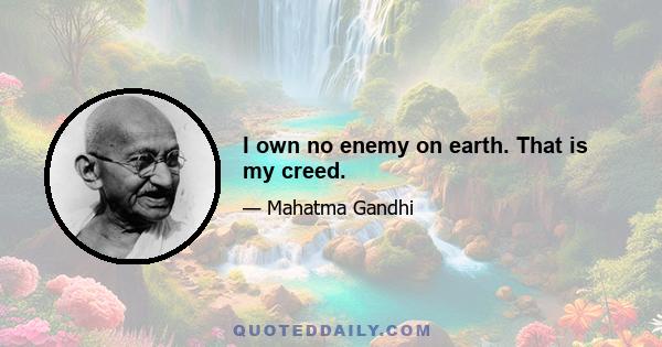 I own no enemy on earth. That is my creed.