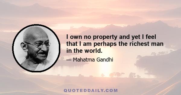 I own no property and yet I feel that I am perhaps the richest man in the world.